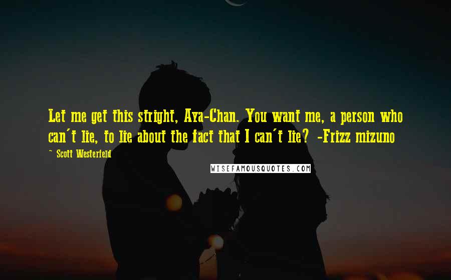 Scott Westerfeld Quotes: Let me get this stright, Aya-Chan. You want me, a person who can't lie, to lie about the fact that I can't lie? -Frizz mizuno