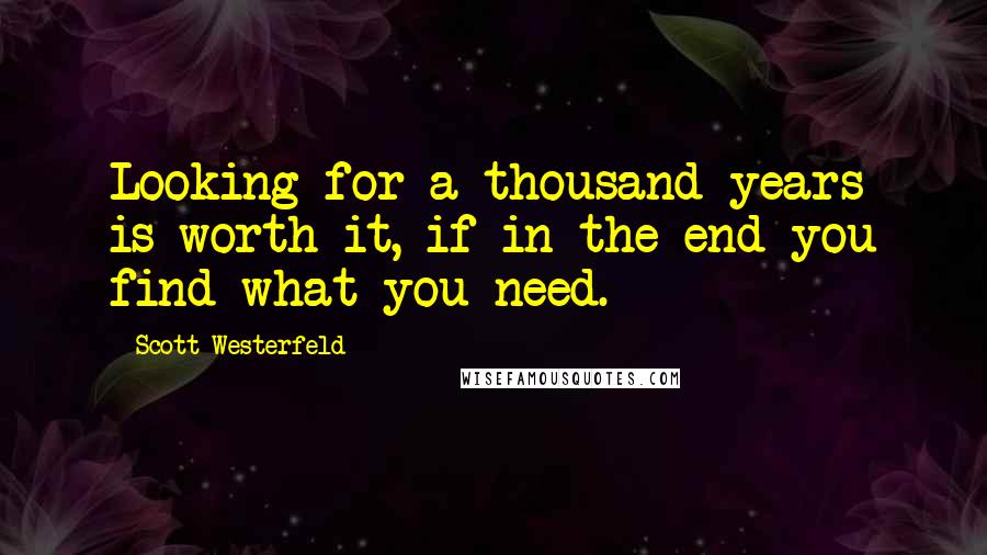 Scott Westerfeld Quotes: Looking for a thousand years is worth it, if in the end you find what you need.