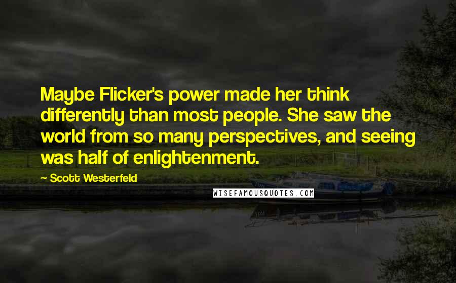 Scott Westerfeld Quotes: Maybe Flicker's power made her think differently than most people. She saw the world from so many perspectives, and seeing was half of enlightenment.