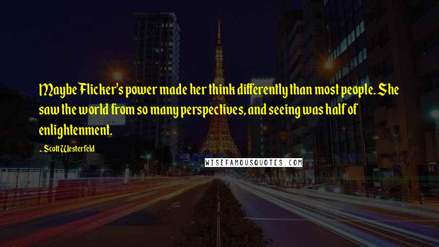Scott Westerfeld Quotes: Maybe Flicker's power made her think differently than most people. She saw the world from so many perspectives, and seeing was half of enlightenment.
