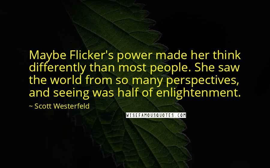 Scott Westerfeld Quotes: Maybe Flicker's power made her think differently than most people. She saw the world from so many perspectives, and seeing was half of enlightenment.