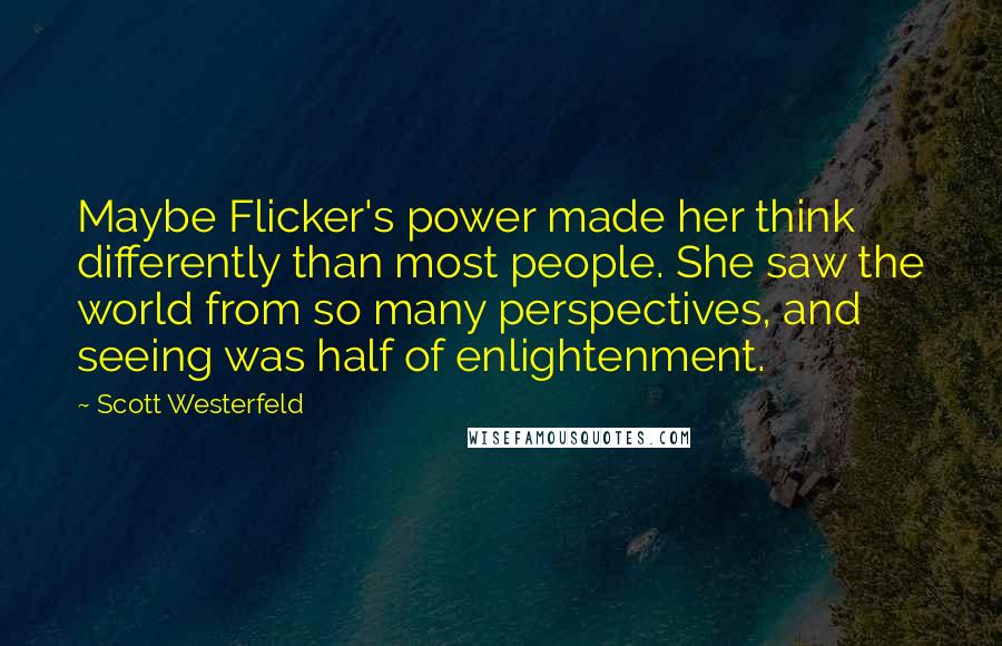 Scott Westerfeld Quotes: Maybe Flicker's power made her think differently than most people. She saw the world from so many perspectives, and seeing was half of enlightenment.