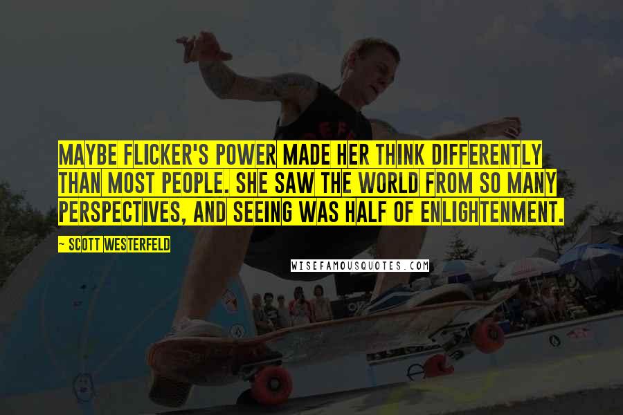 Scott Westerfeld Quotes: Maybe Flicker's power made her think differently than most people. She saw the world from so many perspectives, and seeing was half of enlightenment.