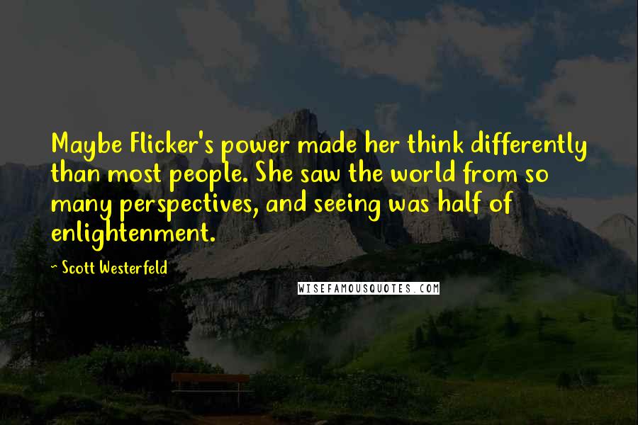 Scott Westerfeld Quotes: Maybe Flicker's power made her think differently than most people. She saw the world from so many perspectives, and seeing was half of enlightenment.