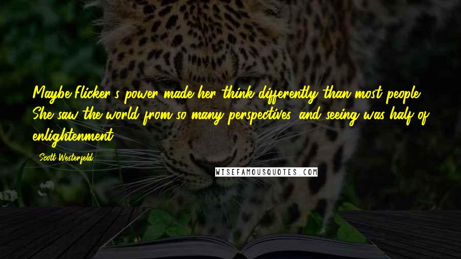 Scott Westerfeld Quotes: Maybe Flicker's power made her think differently than most people. She saw the world from so many perspectives, and seeing was half of enlightenment.