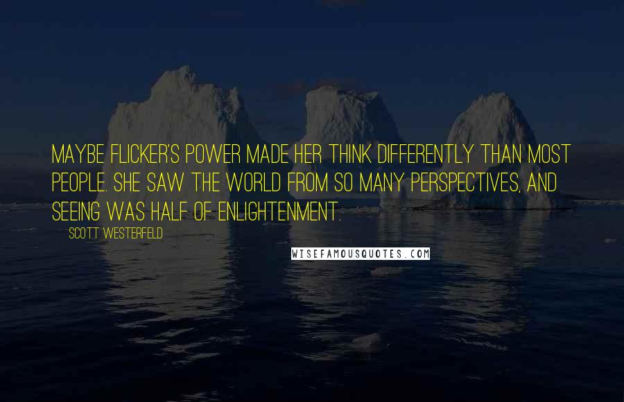 Scott Westerfeld Quotes: Maybe Flicker's power made her think differently than most people. She saw the world from so many perspectives, and seeing was half of enlightenment.