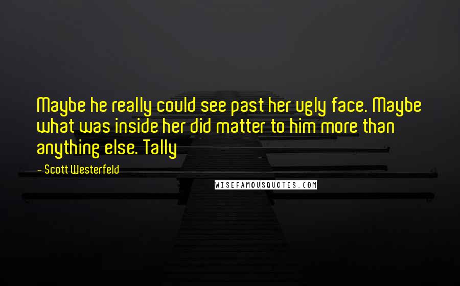 Scott Westerfeld Quotes: Maybe he really could see past her ugly face. Maybe what was inside her did matter to him more than anything else. Tally