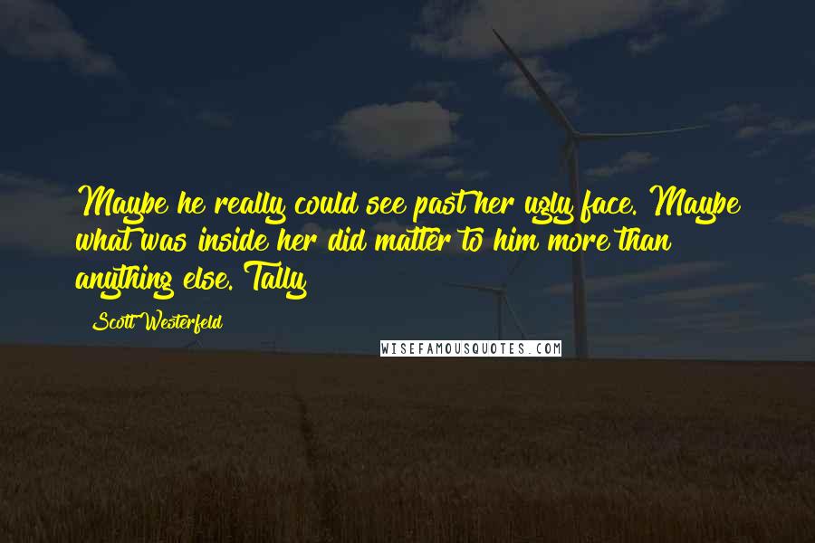 Scott Westerfeld Quotes: Maybe he really could see past her ugly face. Maybe what was inside her did matter to him more than anything else. Tally