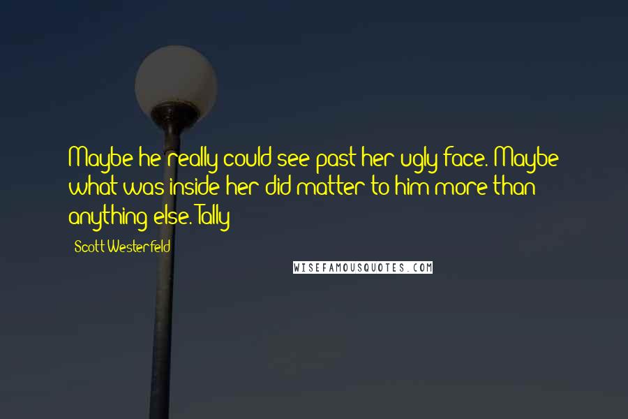 Scott Westerfeld Quotes: Maybe he really could see past her ugly face. Maybe what was inside her did matter to him more than anything else. Tally