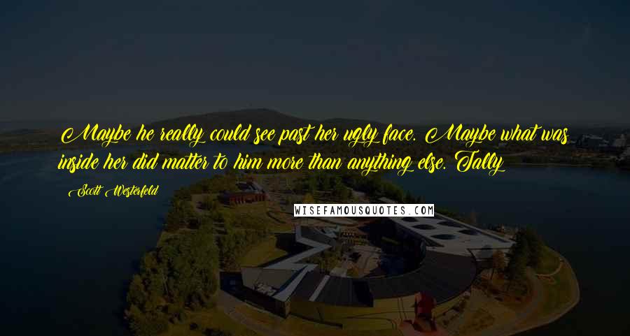 Scott Westerfeld Quotes: Maybe he really could see past her ugly face. Maybe what was inside her did matter to him more than anything else. Tally