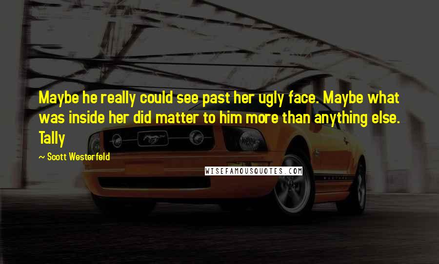 Scott Westerfeld Quotes: Maybe he really could see past her ugly face. Maybe what was inside her did matter to him more than anything else. Tally