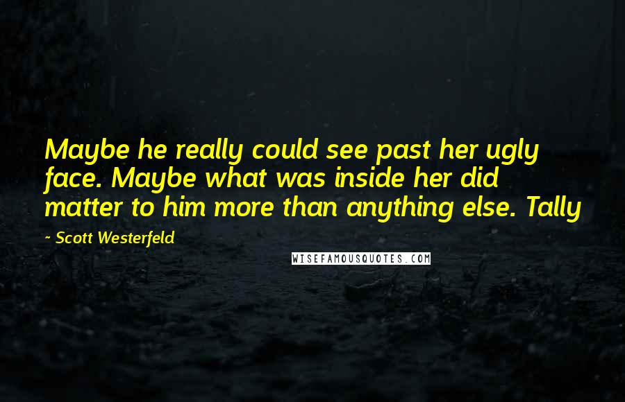 Scott Westerfeld Quotes: Maybe he really could see past her ugly face. Maybe what was inside her did matter to him more than anything else. Tally