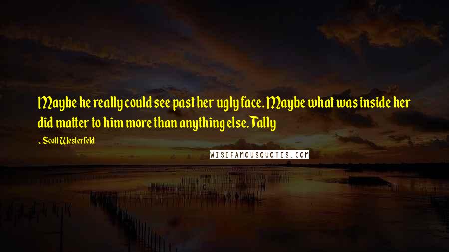 Scott Westerfeld Quotes: Maybe he really could see past her ugly face. Maybe what was inside her did matter to him more than anything else. Tally