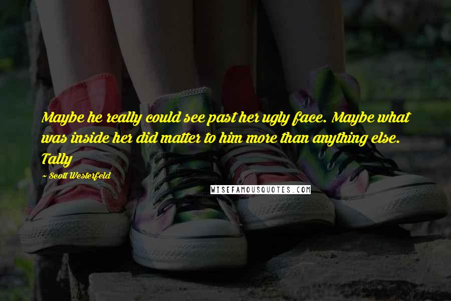 Scott Westerfeld Quotes: Maybe he really could see past her ugly face. Maybe what was inside her did matter to him more than anything else. Tally