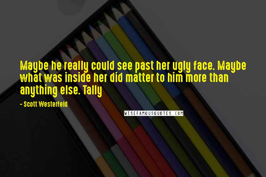 Scott Westerfeld Quotes: Maybe he really could see past her ugly face. Maybe what was inside her did matter to him more than anything else. Tally