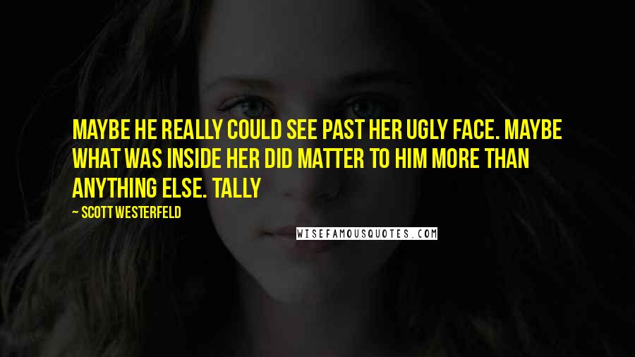 Scott Westerfeld Quotes: Maybe he really could see past her ugly face. Maybe what was inside her did matter to him more than anything else. Tally