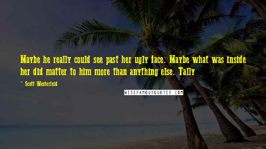 Scott Westerfeld Quotes: Maybe he really could see past her ugly face. Maybe what was inside her did matter to him more than anything else. Tally