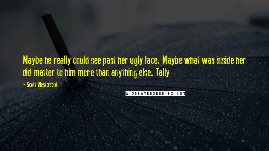 Scott Westerfeld Quotes: Maybe he really could see past her ugly face. Maybe what was inside her did matter to him more than anything else. Tally