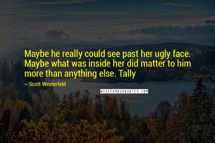 Scott Westerfeld Quotes: Maybe he really could see past her ugly face. Maybe what was inside her did matter to him more than anything else. Tally