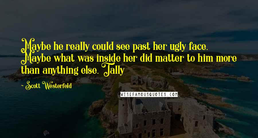 Scott Westerfeld Quotes: Maybe he really could see past her ugly face. Maybe what was inside her did matter to him more than anything else. Tally