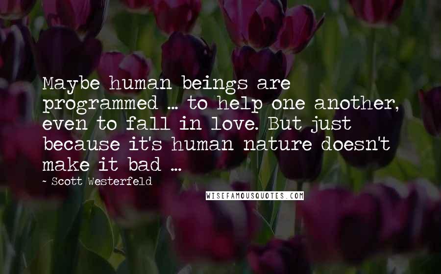 Scott Westerfeld Quotes: Maybe human beings are programmed ... to help one another, even to fall in love. But just because it's human nature doesn't make it bad ...