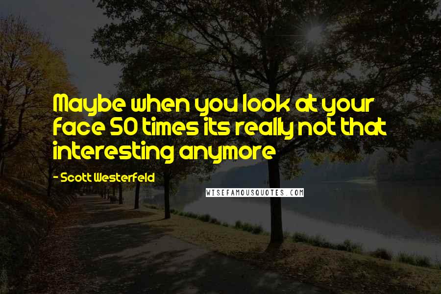 Scott Westerfeld Quotes: Maybe when you look at your face 50 times its really not that interesting anymore