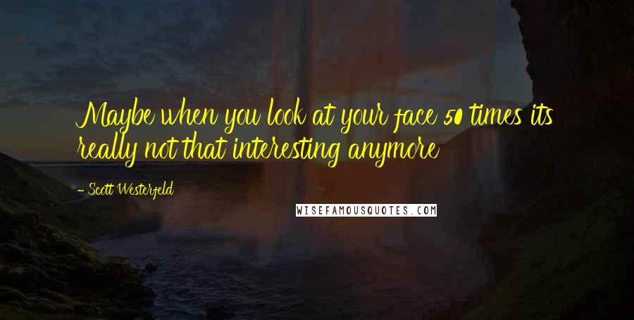 Scott Westerfeld Quotes: Maybe when you look at your face 50 times its really not that interesting anymore