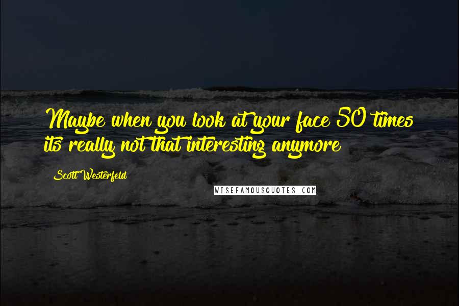 Scott Westerfeld Quotes: Maybe when you look at your face 50 times its really not that interesting anymore