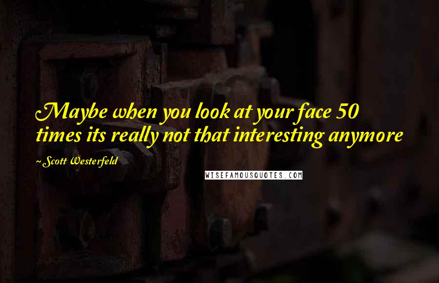 Scott Westerfeld Quotes: Maybe when you look at your face 50 times its really not that interesting anymore
