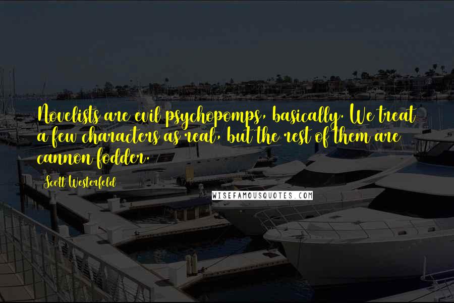 Scott Westerfeld Quotes: Novelists are evil psychopomps, basically. We treat a few characters as real, but the rest of them are cannon fodder.