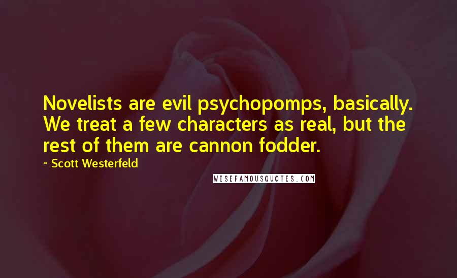 Scott Westerfeld Quotes: Novelists are evil psychopomps, basically. We treat a few characters as real, but the rest of them are cannon fodder.