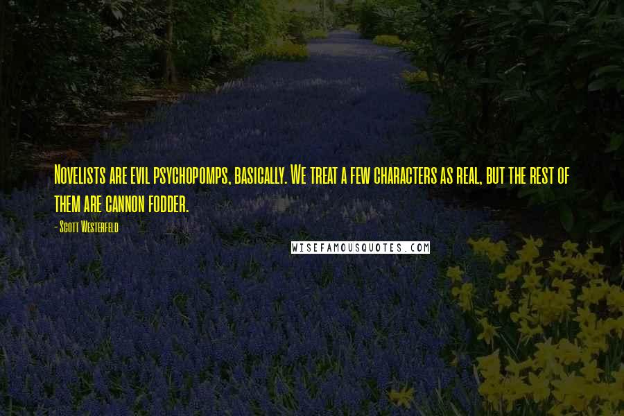 Scott Westerfeld Quotes: Novelists are evil psychopomps, basically. We treat a few characters as real, but the rest of them are cannon fodder.