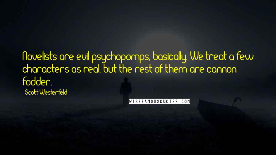 Scott Westerfeld Quotes: Novelists are evil psychopomps, basically. We treat a few characters as real, but the rest of them are cannon fodder.