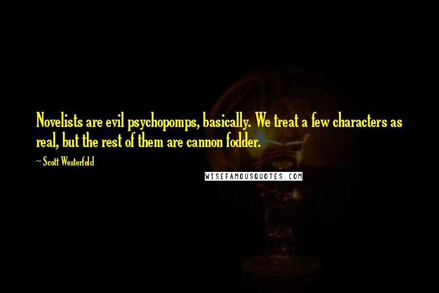 Scott Westerfeld Quotes: Novelists are evil psychopomps, basically. We treat a few characters as real, but the rest of them are cannon fodder.