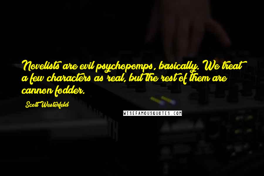 Scott Westerfeld Quotes: Novelists are evil psychopomps, basically. We treat a few characters as real, but the rest of them are cannon fodder.