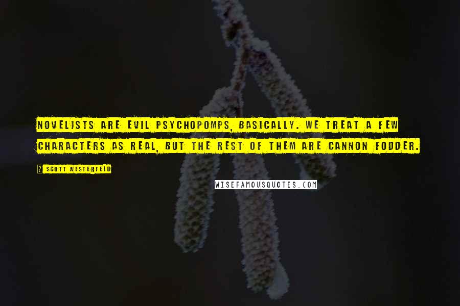 Scott Westerfeld Quotes: Novelists are evil psychopomps, basically. We treat a few characters as real, but the rest of them are cannon fodder.