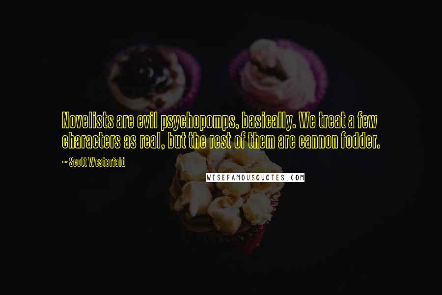 Scott Westerfeld Quotes: Novelists are evil psychopomps, basically. We treat a few characters as real, but the rest of them are cannon fodder.