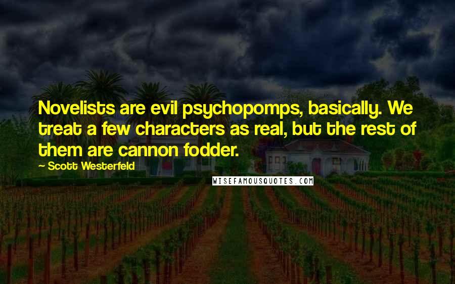 Scott Westerfeld Quotes: Novelists are evil psychopomps, basically. We treat a few characters as real, but the rest of them are cannon fodder.