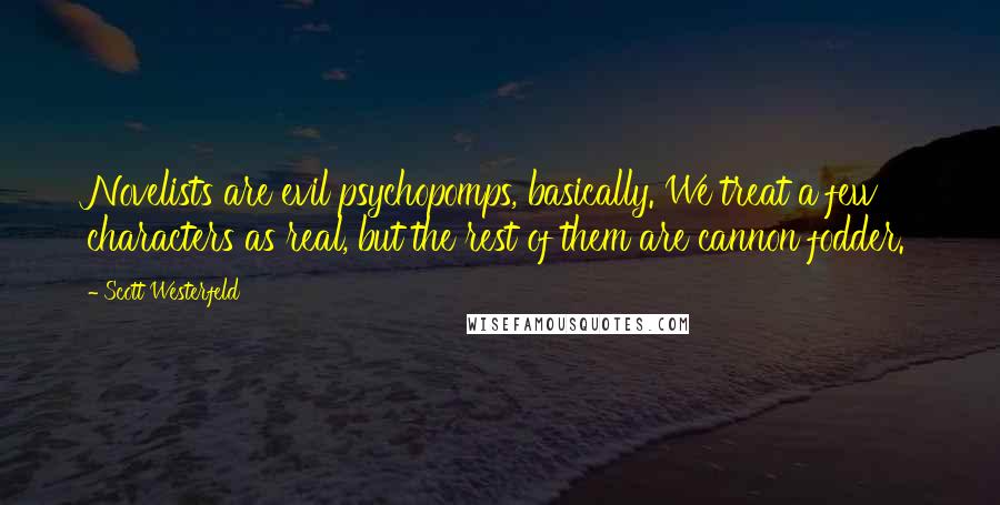 Scott Westerfeld Quotes: Novelists are evil psychopomps, basically. We treat a few characters as real, but the rest of them are cannon fodder.