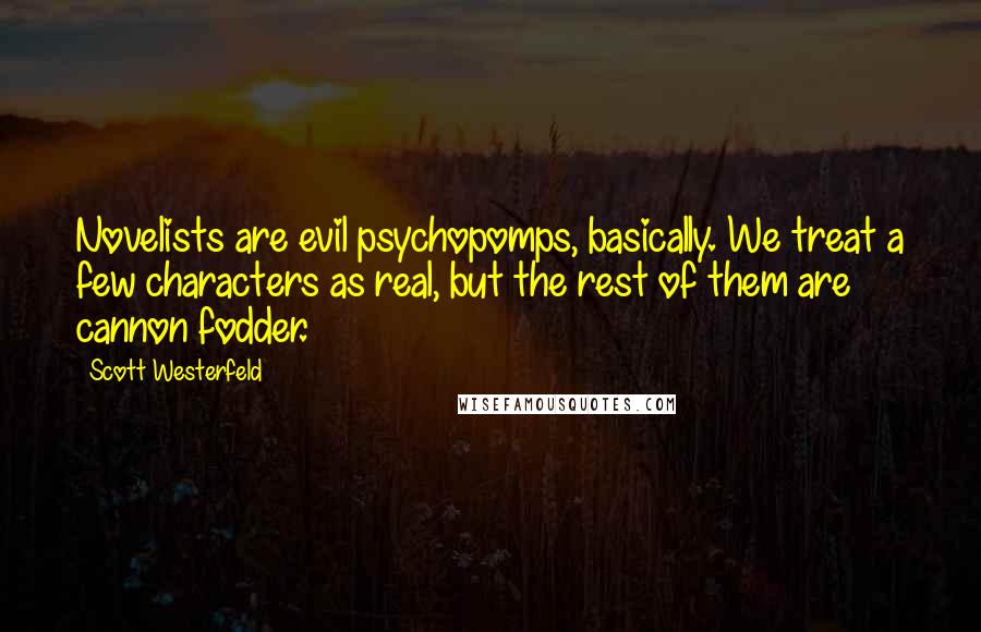 Scott Westerfeld Quotes: Novelists are evil psychopomps, basically. We treat a few characters as real, but the rest of them are cannon fodder.