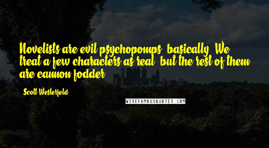 Scott Westerfeld Quotes: Novelists are evil psychopomps, basically. We treat a few characters as real, but the rest of them are cannon fodder.