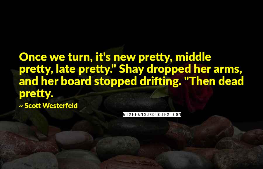 Scott Westerfeld Quotes: Once we turn, it's new pretty, middle pretty, late pretty." Shay dropped her arms, and her board stopped drifting. "Then dead pretty.