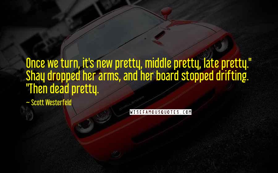 Scott Westerfeld Quotes: Once we turn, it's new pretty, middle pretty, late pretty." Shay dropped her arms, and her board stopped drifting. "Then dead pretty.