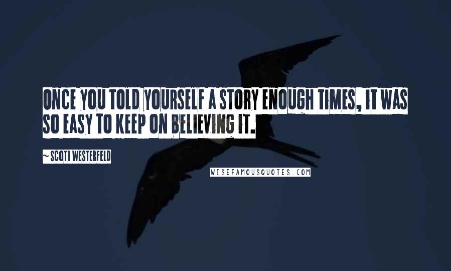 Scott Westerfeld Quotes: Once you told yourself a story enough times, it was so easy to keep on believing it.