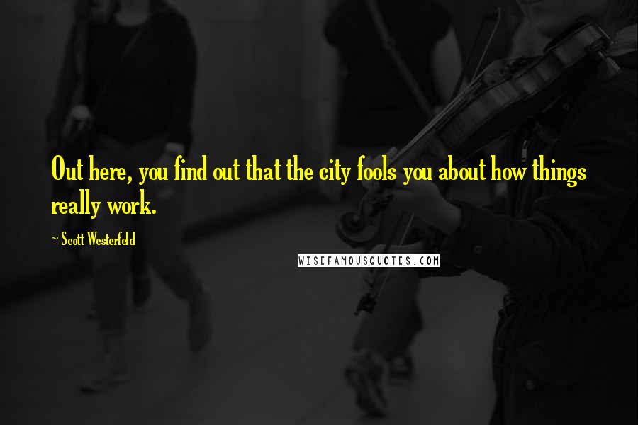 Scott Westerfeld Quotes: Out here, you find out that the city fools you about how things really work.