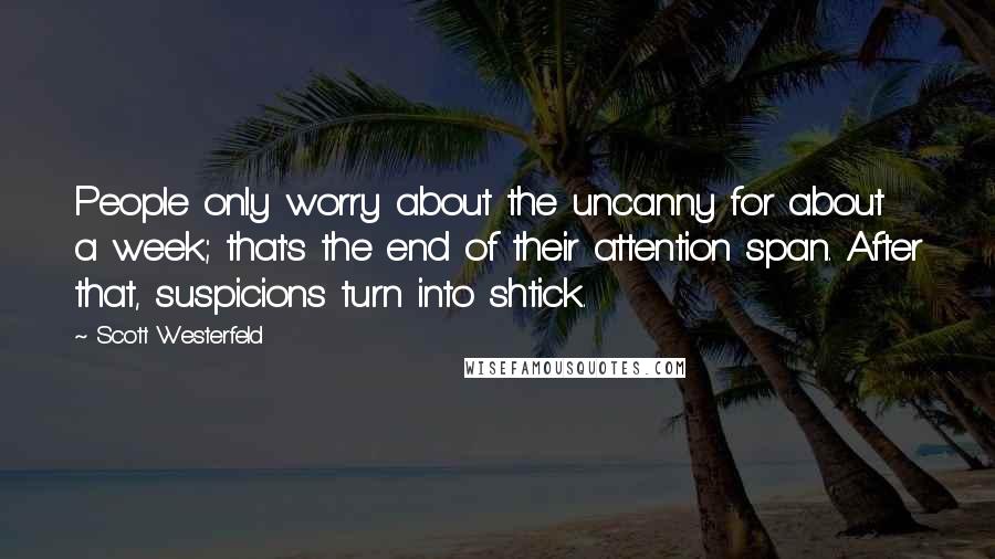Scott Westerfeld Quotes: People only worry about the uncanny for about a week; that's the end of their attention span. After that, suspicions turn into shtick.