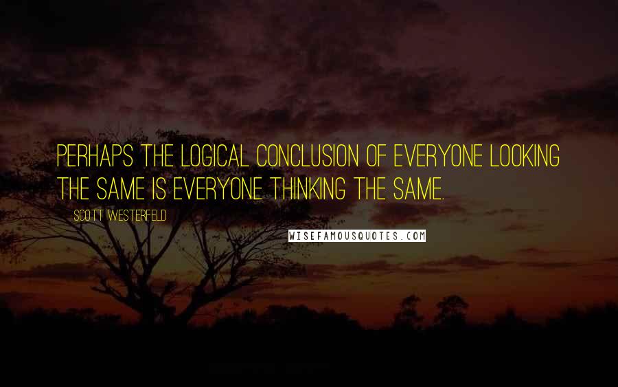 Scott Westerfeld Quotes: Perhaps the logical conclusion of everyone looking the same is everyone thinking the same.