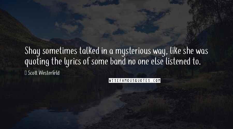 Scott Westerfeld Quotes: Shay sometimes talked in a mysterious way, like she was quoting the lyrics of some band no one else listened to.