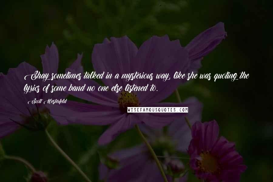 Scott Westerfeld Quotes: Shay sometimes talked in a mysterious way, like she was quoting the lyrics of some band no one else listened to.