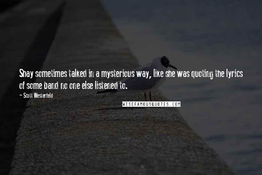 Scott Westerfeld Quotes: Shay sometimes talked in a mysterious way, like she was quoting the lyrics of some band no one else listened to.